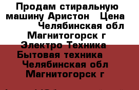 Продам стиральную машину Аристон › Цена ­ 4 500 - Челябинская обл., Магнитогорск г. Электро-Техника » Бытовая техника   . Челябинская обл.,Магнитогорск г.